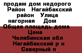 продам дом недорого › Район ­ Нагайбакский район › Улица ­ нагорная  › Дом ­ 18 › Общая площадь дома ­ 70 › Цена ­ 350 - Челябинская обл., Нагайбакский р-н, Северный п. Недвижимость » Дома, коттеджи, дачи продажа   